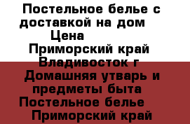 Постельное белье с доставкой на дом ! › Цена ­ 1 600 - Приморский край, Владивосток г. Домашняя утварь и предметы быта » Постельное белье   . Приморский край